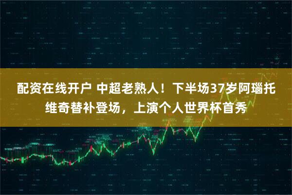 配资在线开户 中超老熟人！下半场37岁阿瑙托维奇替补登场，上演个人世界杯首秀