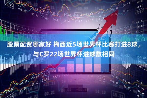 股票配资哪家好 梅西近5场世界杯比赛打进8球，与C罗22场世界杯进球数相同