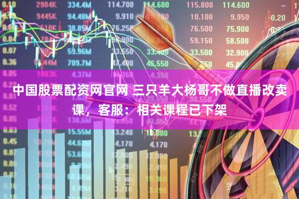 中国股票配资网官网 三只羊大杨哥不做直播改卖课，客服：相关课程已下架