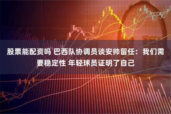 股票能配资吗 巴西队协调员谈安帅留任：我们需要稳定性 年轻球员证明了自己