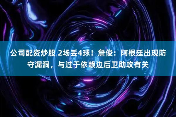 公司配资炒股 2场丢4球!詹俊:阿根廷出现防守漏洞,与过于依赖边后卫助攻有关